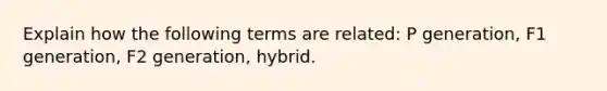 Explain how the following terms are related: P generation, F1 generation, F2 generation, hybrid.