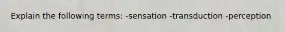 Explain the following terms: -sensation -transduction -perception