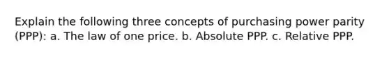 Explain the following three concepts of purchasing power parity (PPP): a. The law of one price. b. Absolute PPP. c. Relative PPP.