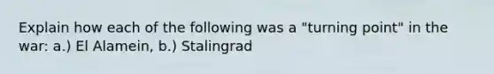 Explain how each of the following was a "turning point" in the war: a.) El Alamein, b.) Stalingrad