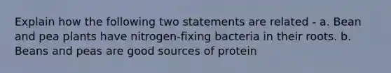 Explain how the following two statements are related - a. Bean and pea plants have nitrogen-fixing bacteria in their roots. b. Beans and peas are good sources of protein