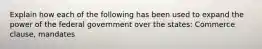 Explain how each of the following has been used to expand the power of the federal government over the states: Commerce clause, mandates