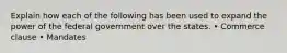 Explain how each of the following has been used to expand the power of the federal government over the states. • Commerce clause • Mandates