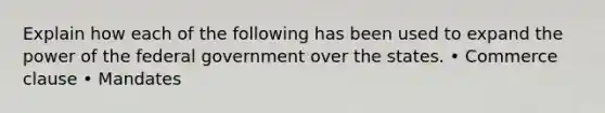 Explain how each of the following has been used to expand the power of the federal government over the states. • Commerce clause • Mandates