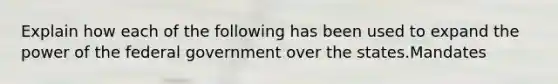 Explain how each of the following has been used to expand the power of the federal government over the states.Mandates