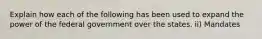 Explain how each of the following has been used to expand the power of the federal government over the states. ii) Mandates