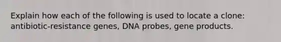 Explain how each of the following is used to locate a clone: antibiotic-resistance genes, DNA probes, gene products.