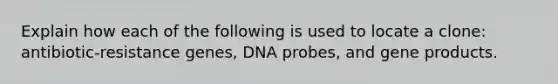 Explain how each of the following is used to locate a clone: antibiotic-resistance genes, DNA probes, and gene products.