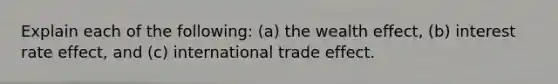 Explain each of the following: (a) the wealth effect, (b) interest rate effect, and (c) international trade effect.