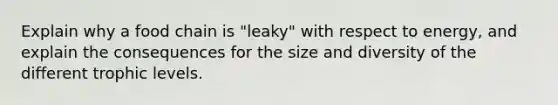 Explain why a food chain is "leaky" with respect to energy, and explain the consequences for the size and diversity of the different trophic levels.