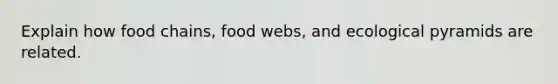 Explain how food chains, food webs, and ecological pyramids are related.