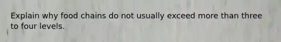 Explain why food chains do not usually exceed more than three to four levels.