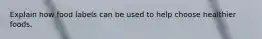 Explain how food labels can be used to help choose healthier foods.