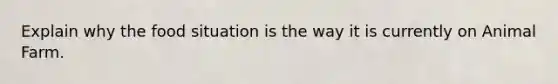 Explain why the food situation is the way it is currently on Animal Farm.