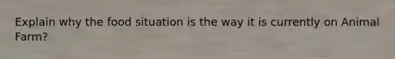 Explain why the food situation is the way it is currently on Animal Farm?