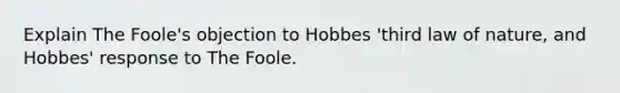 Explain The Foole's objection to Hobbes 'third law of nature, and Hobbes' response to The Foole.