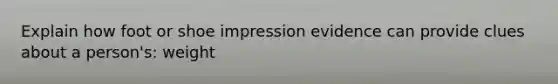 Explain how foot or shoe impression evidence can provide clues about a person's: weight