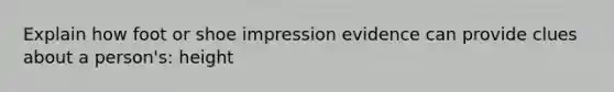 Explain how foot or shoe impression evidence can provide clues about a person's: height