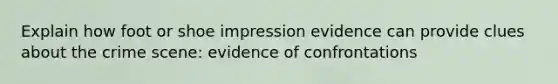 Explain how foot or shoe impression evidence can provide clues about the crime scene: evidence of confrontations