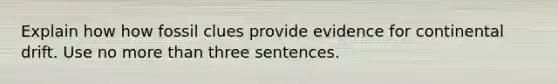 Explain how how fossil clues provide evidence for continental drift. Use no more than three sentences.