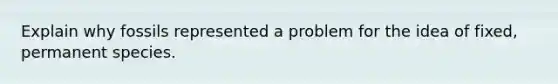 Explain why fossils represented a problem for the idea of fixed, permanent species.