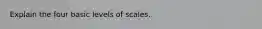 Explain the four basic levels of scales.