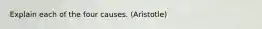 Explain each of the four causes. (Aristotle)