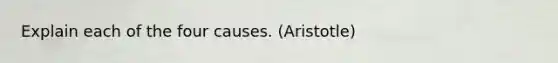 Explain each of the four causes. (Aristotle)