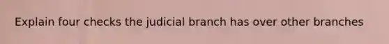 Explain four checks the judicial branch has over other branches