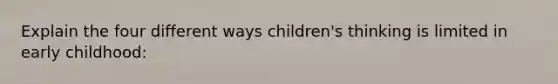 Explain the four different ways children's thinking is limited in early childhood: