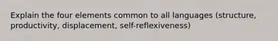 Explain the four elements common to all languages (structure, productivity, displacement, self-reflexiveness)