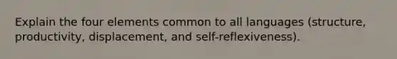 Explain the four elements common to all languages (structure, productivity, displacement, and self-reflexiveness).