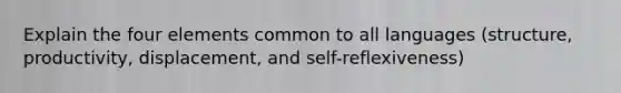 Explain the four elements common to all languages (structure, productivity, displacement, and self-reflexiveness)