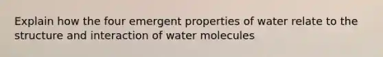 Explain how the four emergent properties of water relate to the structure and interaction of water molecules