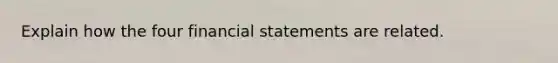 Explain how the four financial statements are related.