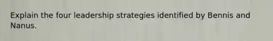 Explain the four leadership strategies identified by Bennis and Nanus.