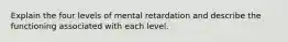 Explain the four levels of mental retardation and describe the functioning associated with each level.