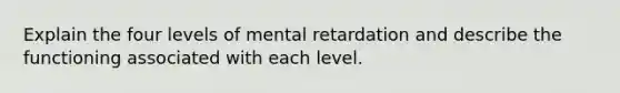 Explain the four levels of mental retardation and describe the functioning associated with each level.