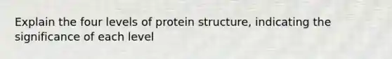 Explain the four levels of protein structure, indicating the significance of each level