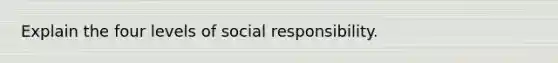 Explain the four levels of social responsibility.