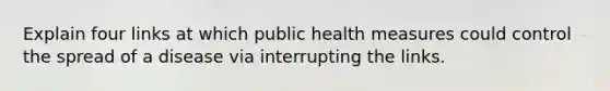 Explain four links at which public health measures could control the spread of a disease via interrupting the links.