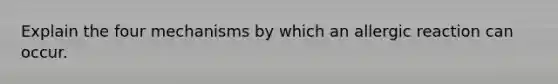 Explain the four mechanisms by which an allergic reaction can occur.