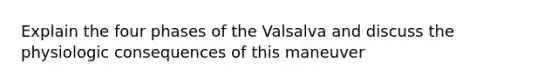 Explain the four phases of the Valsalva and discuss the physiologic consequences of this maneuver