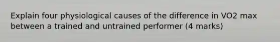 Explain four physiological causes of the difference in VO2 max between a trained and untrained performer (4 marks)