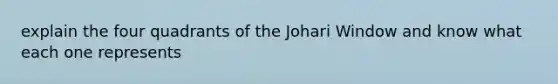 explain the four quadrants of the Johari Window and know what each one represents