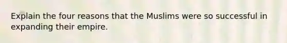 Explain the four reasons that the Muslims were so successful in expanding their empire.