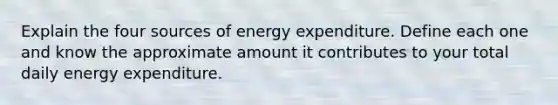 Explain the four sources of energy expenditure. Define each one and know the approximate amount it contributes to your total daily energy expenditure.