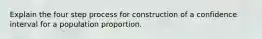 Explain the four step process for construction of a confidence interval for a population proportion.