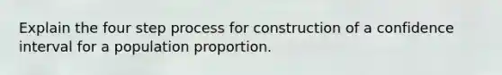 Explain the four step process for construction of a confidence interval for a population proportion.