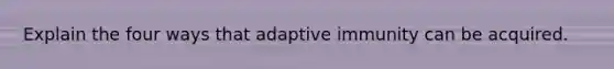 Explain the four ways that adaptive immunity can be acquired.